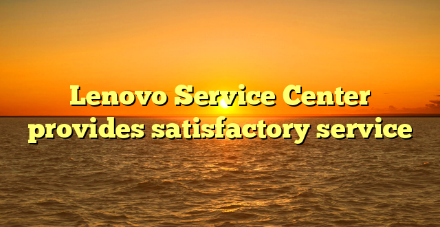 Lenovo Service Center provides satisfactory service