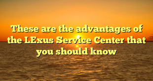 These are the advantages of the LExus Service Center that you should know