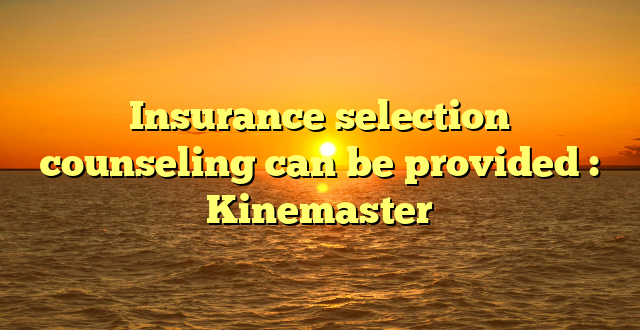 Insurance selection counseling can be provided : Kinemaster