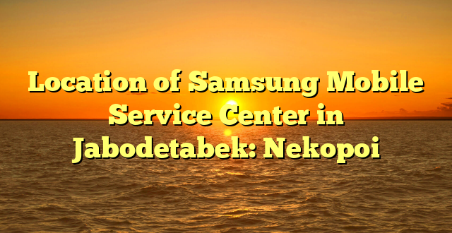 Location of Samsung Mobile Service Center in Jabodetabek: Nekopoi