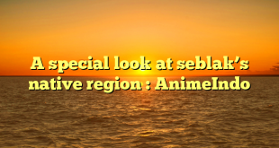 A special look at seblak’s native region : AnimeIndo