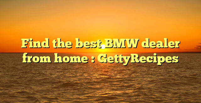 Find the best BMW dealer from home : GettyRecipes