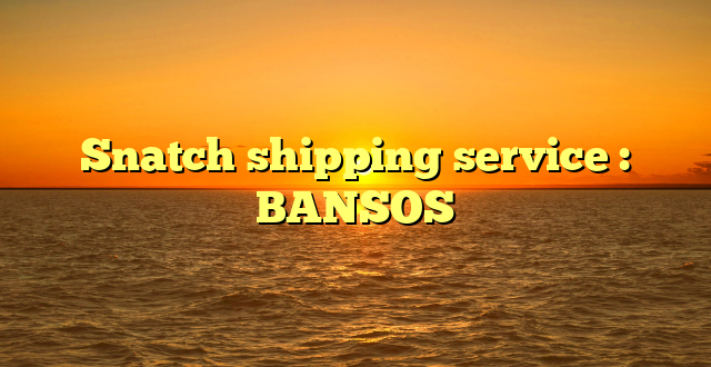Snatch shipping service : BANSOS