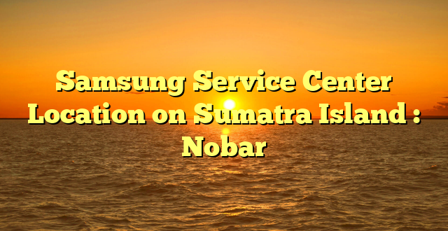 Samsung Service Center Location on Sumatra Island : Nobar