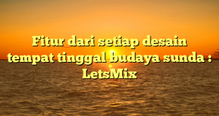 Fitur dari setiap desain tempat tinggal budaya sunda : LetsMix
