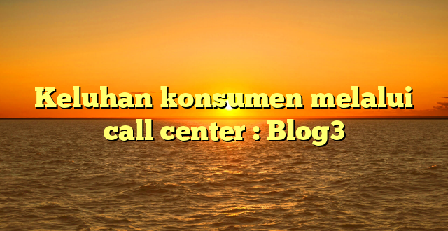 Keluhan konsumen melalui call center : Blog3