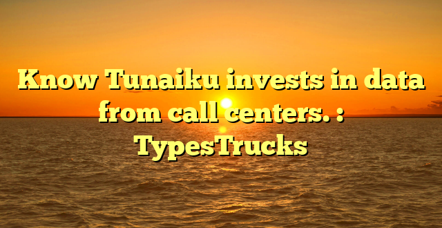 Know Tunaiku invests in data from call centers. : TypesTrucks