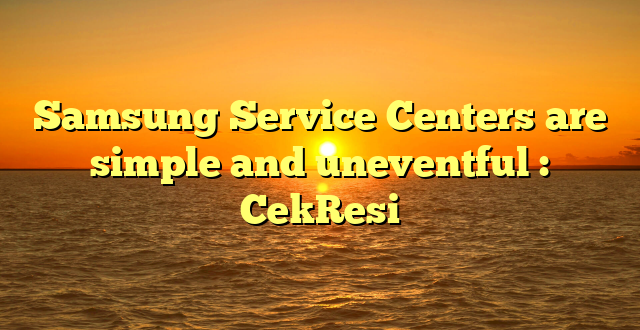 Samsung Service Centers are simple and uneventful : CekResi