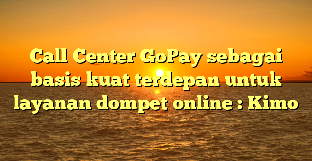 Call Center GoPay sebagai basis kuat terdepan untuk layanan dompet online : Kimo