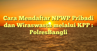 Cara Mendaftar NPWP Pribadi dan Wiraswasta melalui KPP : PolresBangli