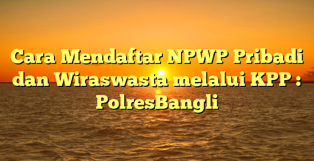 Cara Mendaftar NPWP Pribadi dan Wiraswasta melalui KPP : PolresBangli