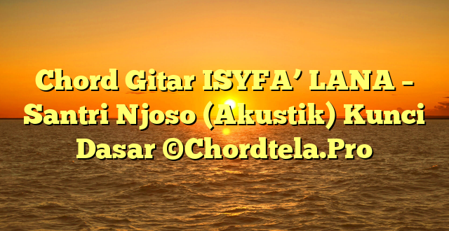 Chord Gitar ISYFA’ LANA – Santri Njoso (Akustik) Kunci Dasar ©Chordtela.Pro