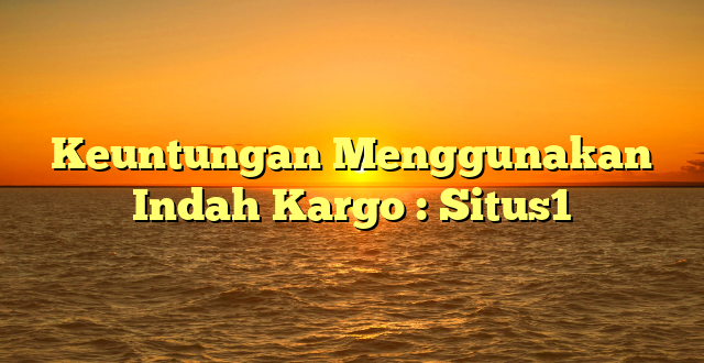 Keuntungan Menggunakan Indah Kargo : Situs1