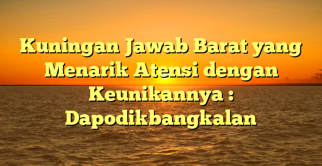 Kuningan Jawab Barat yang Menarik Atensi dengan Keunikannya : Dapodikbangkalan