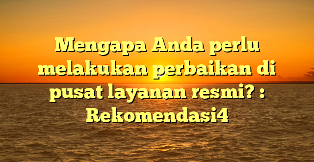 Mengapa Anda perlu melakukan perbaikan di pusat layanan resmi? : Rekomendasi4