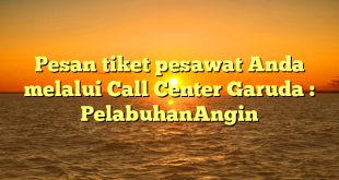 Pesan tiket pesawat Anda melalui Call Center Garuda : PelabuhanAngin