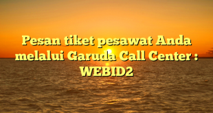 Pesan tiket pesawat Anda melalui Garuda Call Center : WEBID2