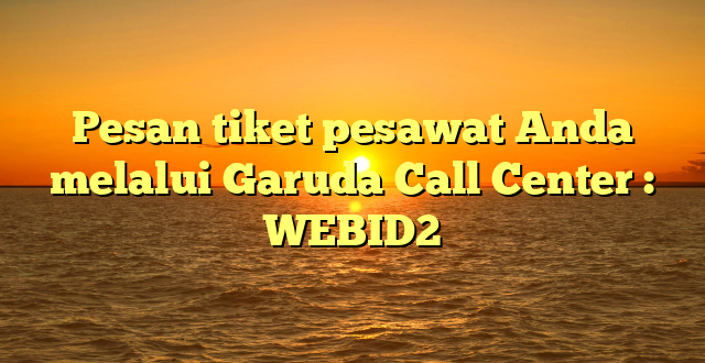 Pesan tiket pesawat Anda melalui Garuda Call Center : WEBID2