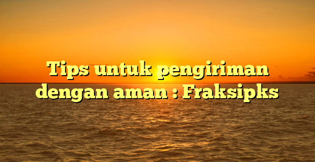 Tips untuk pengiriman dengan aman : Fraksipks