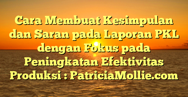 Cara Membuat Kesimpulan dan Saran pada Laporan PKL dengan Fokus pada Peningkatan Efektivitas Produksi : PatriciaMollie.com