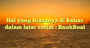 Hal yang biasanya di bahas dalam latar sosial : BankSoal