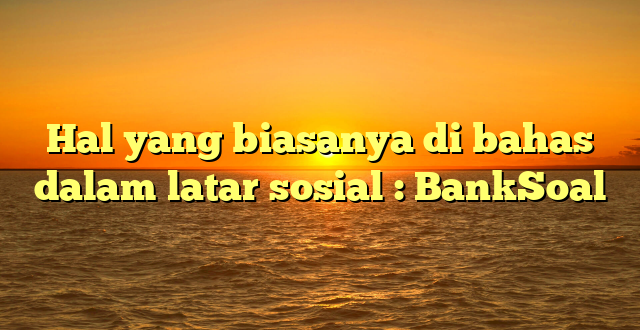 Hal yang biasanya di bahas dalam latar sosial : BankSoal