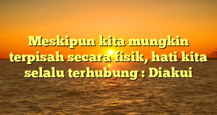 Meskipun kita mungkin terpisah secara fisik, hati kita selalu terhubung : Diakui