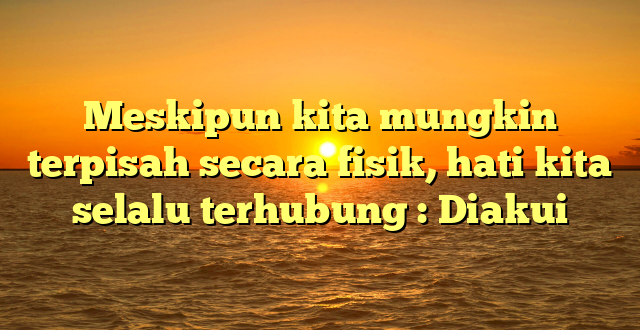 Meskipun kita mungkin terpisah secara fisik, hati kita selalu terhubung : Diakui