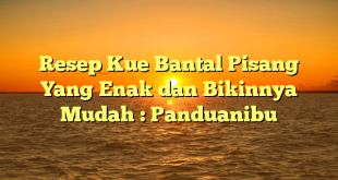 Resep Kue Bantal Pisang Yang Enak dan Bikinnya Mudah : Panduanibu