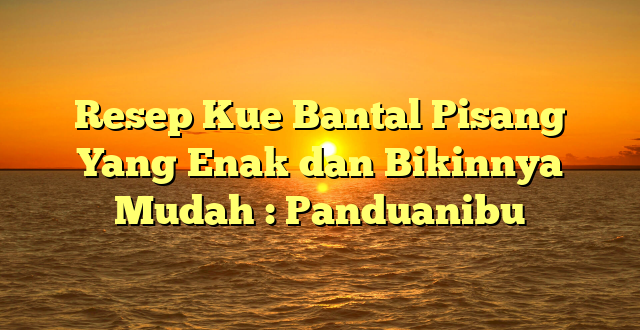 Resep Kue Bantal Pisang Yang Enak dan Bikinnya Mudah : Panduanibu