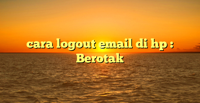 cara logout email di hp : Berotak