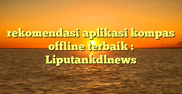 rekomendasi aplikasi kompas offline terbaik : Liputankdlnews