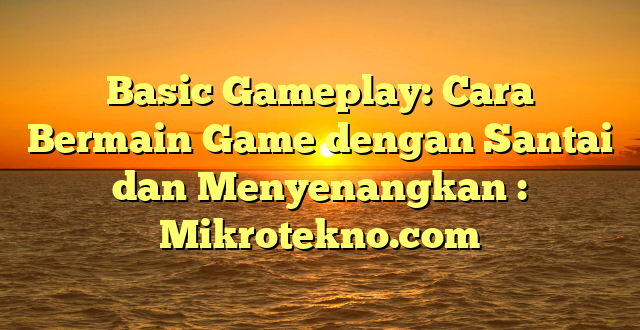 Basic Gameplay: Cara Bermain Game dengan Santai dan Menyenangkan : Mikrotekno.com