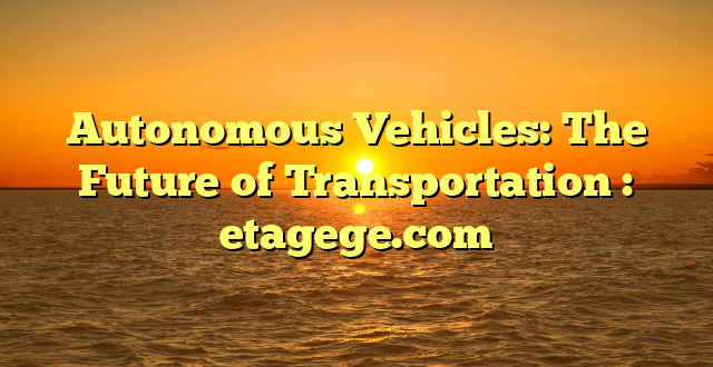 Autonomous Vehicles: The Future of Transportation : etagege.com