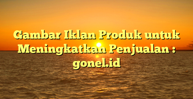 Gambar Iklan Produk untuk Meningkatkan Penjualan : gonel.id