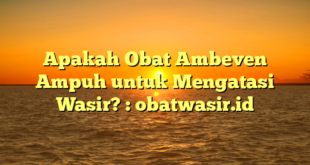 Apakah Obat Ambeven Ampuh untuk Mengatasi Wasir? : obatwasir.id