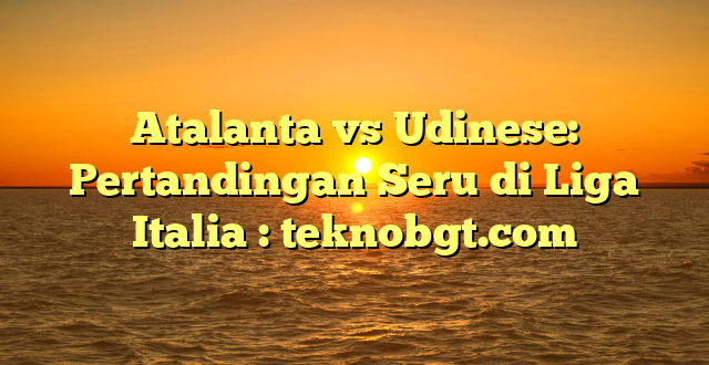 Atalanta vs Udinese: Pertandingan Seru di Liga Italia : teknobgt.com