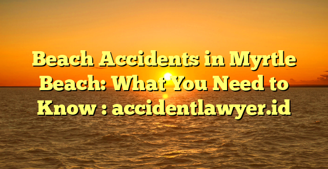 Beach Accidents in Myrtle Beach: What You Need to Know : accidentlawyer.id