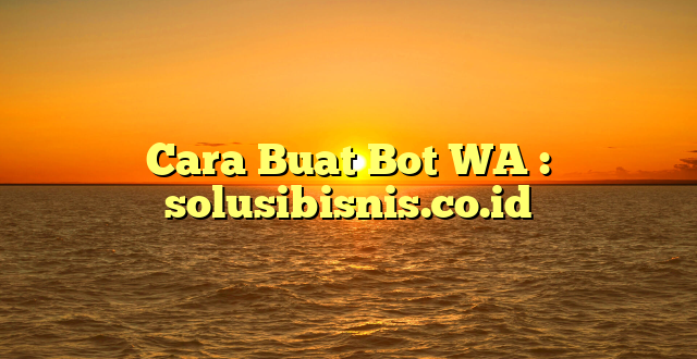 Cara Buat Bot WA : solusibisnis.co.id