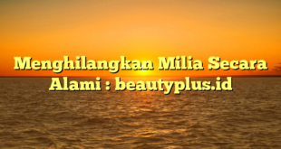 Menghilangkan Milia Secara Alami : beautyplus.id