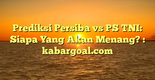 Prediksi Persiba vs PS TNI: Siapa Yang Akan Menang? : kabargoal.com