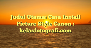 Judul Utama: Cara Install Picture Style Canon : kelasfotografi.com