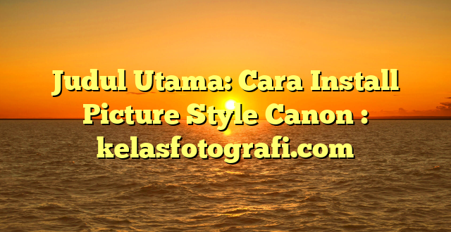 Judul Utama: Cara Install Picture Style Canon : kelasfotografi.com